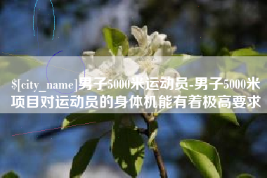 定州男子5000米运动员-男子5000米项目对运动员的身体机能有着极高要求