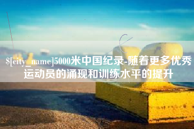 定州5000米中国纪录-随着更多优秀运动员的涌现和训练水平的提升