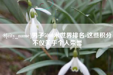 定州男子5000米世界排名-这些积分不仅关乎个人荣誉