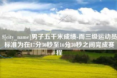 定州男子五千米成绩-而三级运动员标准为在17分30秒至16分30秒之间完成赛程
