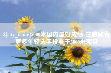 定州5000米国内最好成绩-它激励着更多年轻选手投身于5000米项目