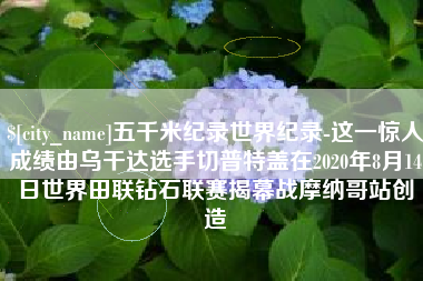 定州五千米纪录世界纪录-这一惊人成绩由乌干达选手切普特盖在2020年8月14日世界田联钻石联赛揭幕战摩纳哥站创造