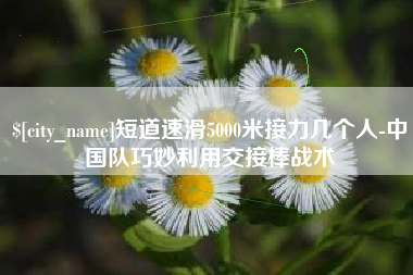 定州短道速滑5000米接力几个人-中国队巧妙利用交接棒战术