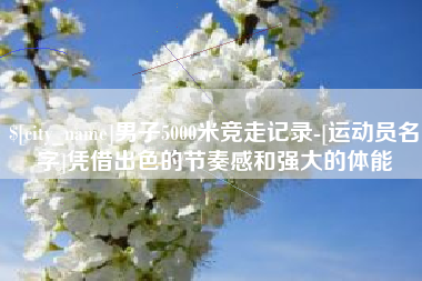 定州男子5000米竞走记录-[运动员名字]凭借出色的节奏感和强大的体能