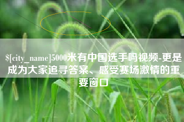 定州5000米有中国选手吗视频-更是成为大家追寻答案、感受赛场激情的重要窗口