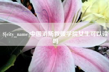 定州中国消防救援学院女生可以读吗
