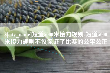 定州短道5000米接力规则-短道5000米接力规则不仅保证了比赛的公平公正