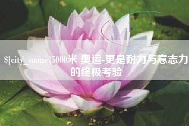 定州5000米 奥运-更是耐力与意志力的终极考验