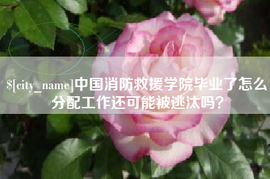 定州中国消防救援学院毕业了怎么分配工作还可能被逃汰吗？