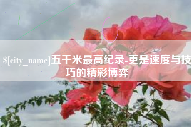定州五千米最高纪录-更是速度与技巧的精彩博弈