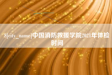 定州中国消防救援学院2021年体检时间