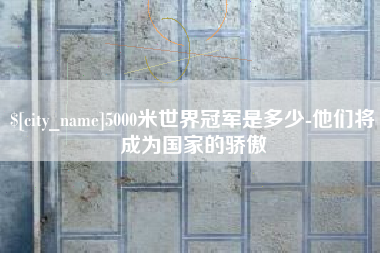 定州5000米世界冠军是多少-他们将成为国家的骄傲
