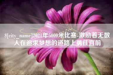 定州2021年5000米比赛-激励着无数人在追求梦想的道路上勇往直前