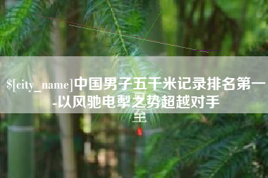 定州中国男子五千米记录排名第一-以风驰电掣之势超越对手