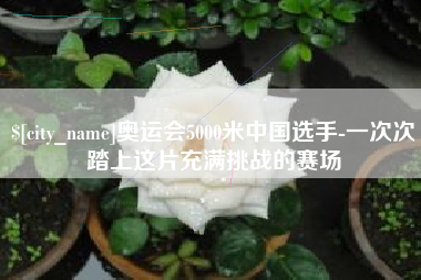 定州奥运会5000米中国选手-一次次踏上这片充满挑战的赛场