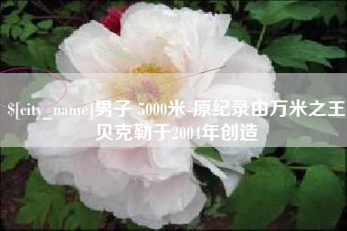 定州男子 5000米-原纪录由万米之王贝克勒于2004年创造