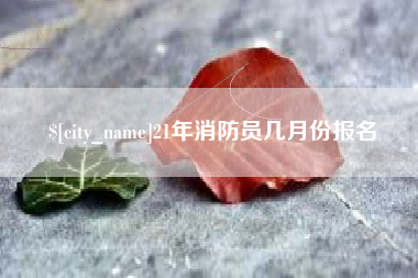 定州21年消防员几月份报名