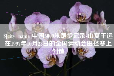 定州中国5000米跑步记录-由夏丰远在1997年10月23日的全国运动会田径赛上创造