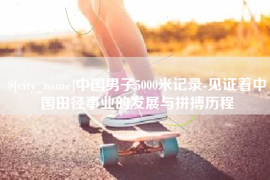 定州中国男子5000米记录-见证着中国田径事业的发展与拼搏历程