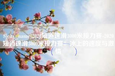 定州2020短道速滑3000米接力赛-2020短道速滑3000米接力赛：冰上的速度与激情