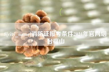 定州消防证报考条件2024年官网烟台福山