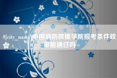 定州中国消防救援学院报考条件政审能通过吗